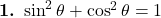  \textbf{1.} \ \sin^2 \theta + \cos^2 \theta = 1 